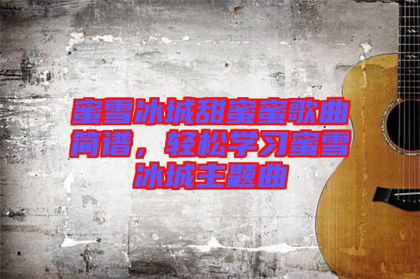 蜜雪冰城甜蜜蜜歌曲簡(jiǎn)譜，輕松學(xué)習(xí)蜜雪冰城主題曲