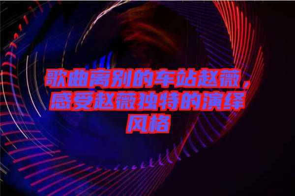 歌曲離別的車站趙薇，感受趙薇獨特的演繹風(fēng)格