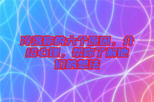 冷落你的六個(gè)原因，介紹心理，幫你了解他們的想法