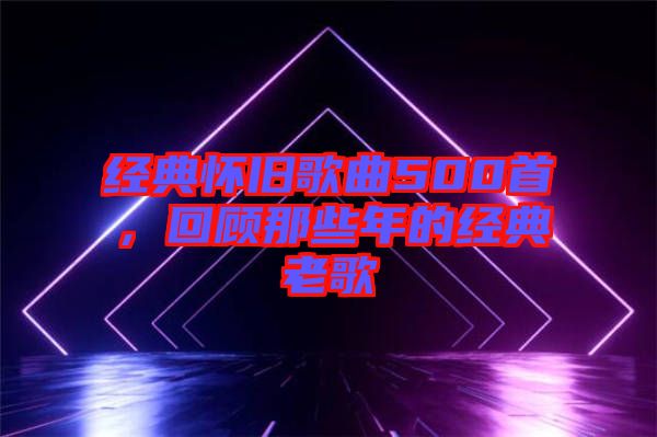 經典懷舊歌曲500首，回顧那些年的經典老歌
