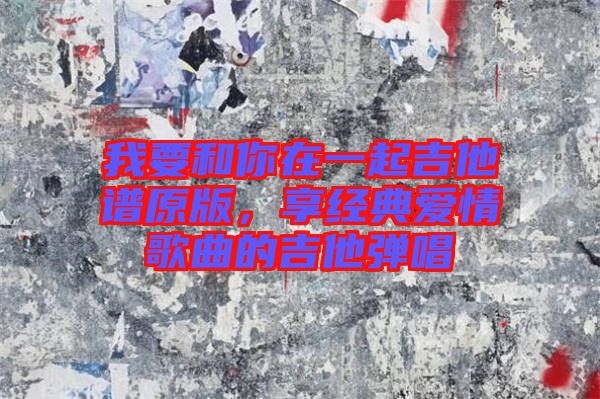 我要和你在一起吉他譜原版，享經(jīng)典愛情歌曲的吉他彈唱