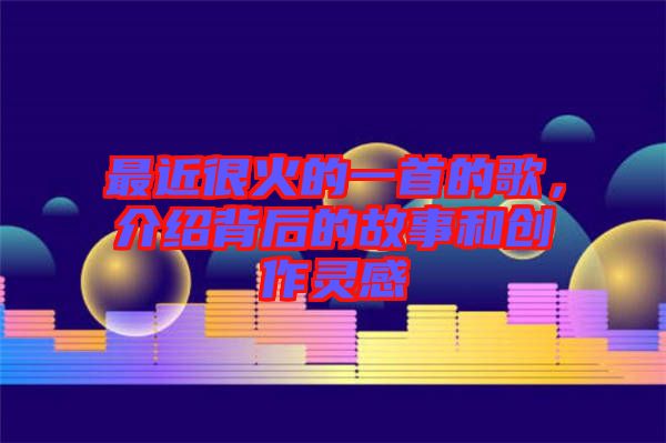 最近很火的一首的歌，介紹背后的故事和創(chuàng)作靈感