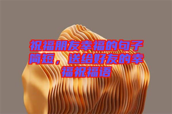 祝福朋友幸福的句子簡短，送給好友的幸福祝福語