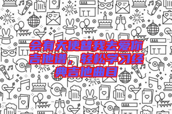 會(huì)有天使替我去愛(ài)你吉他譜，輕松學(xué)習(xí)經(jīng)典吉他曲目