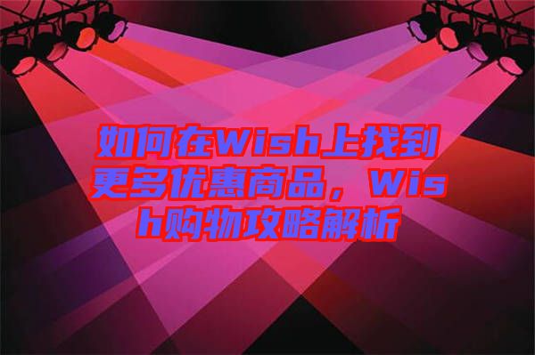 如何在Wish上找到更多優(yōu)惠商品，Wish購(gòu)物攻略解析