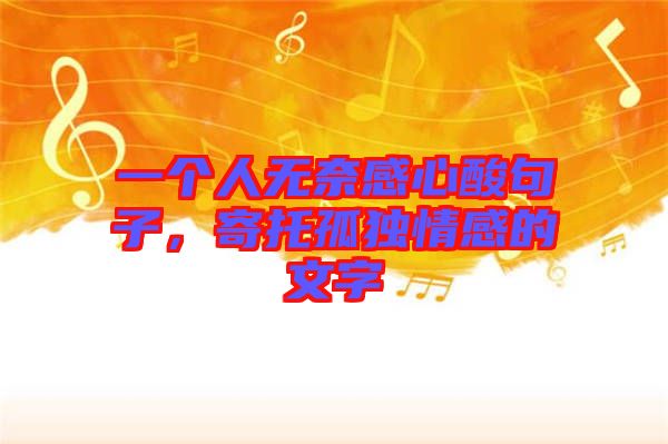 一個人無奈感心酸句子，寄托孤獨情感的文字