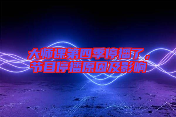 大師課第四季停播了，節(jié)目停播原因及影響