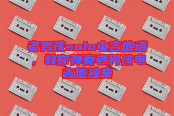 老男孩solo電吉他譜，教你彈奏老男孩電吉他獨(dú)奏