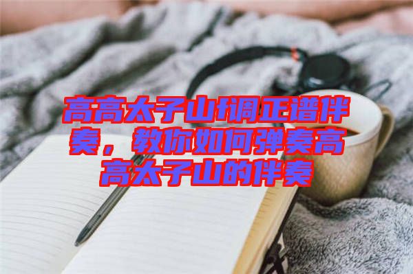 高高太子山f調正譜伴奏，教你如何彈奏高高太子山的伴奏