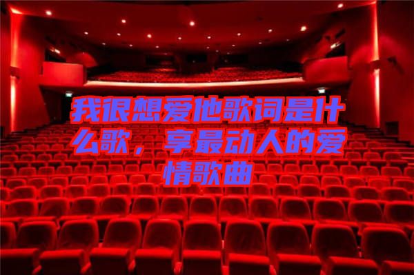 我很想愛(ài)他歌詞是什么歌，享最動(dòng)人的愛(ài)情歌曲