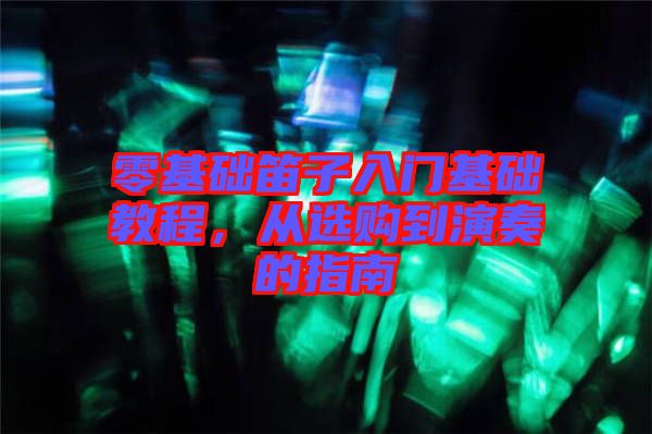 零基礎(chǔ)笛子入門基礎(chǔ)教程，從選購到演奏的指南