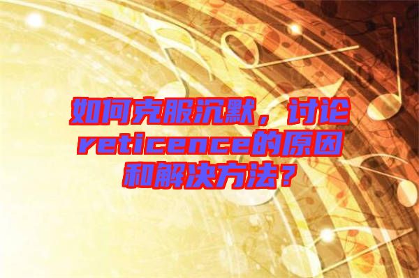 如何克服沉默，討論reticence的原因和解決方法？