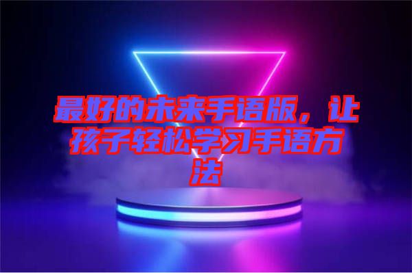 最好的未來(lái)手語(yǔ)版，讓孩子輕松學(xué)習(xí)手語(yǔ)方法