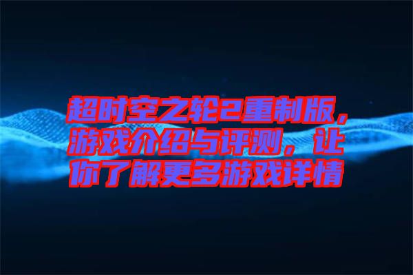 超時空之輪2重制版，游戲介紹與評測，讓你了解更多游戲詳情