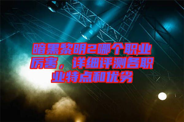 暗黑黎明2哪個職業(yè)厲害，詳細評測各職業(yè)特點和優(yōu)劣
