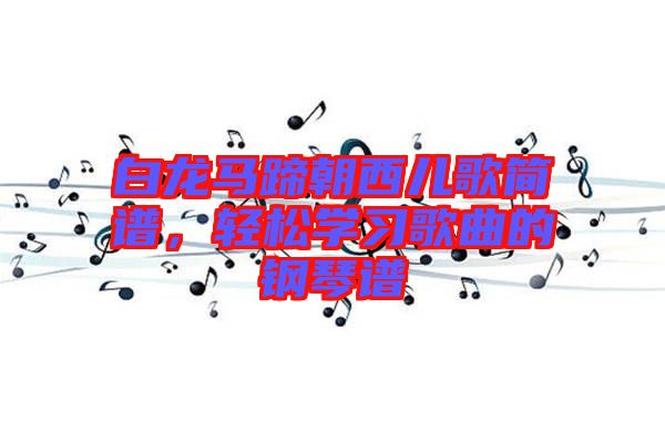 白龍馬蹄朝西兒歌簡(jiǎn)譜，輕松學(xué)習(xí)歌曲的鋼琴譜