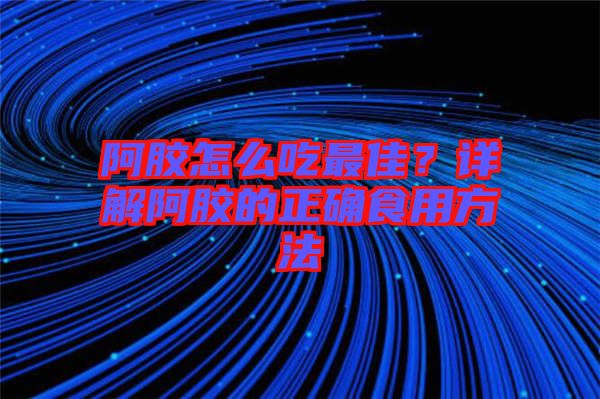 阿膠怎么吃最佳？詳解阿膠的正確食用方法