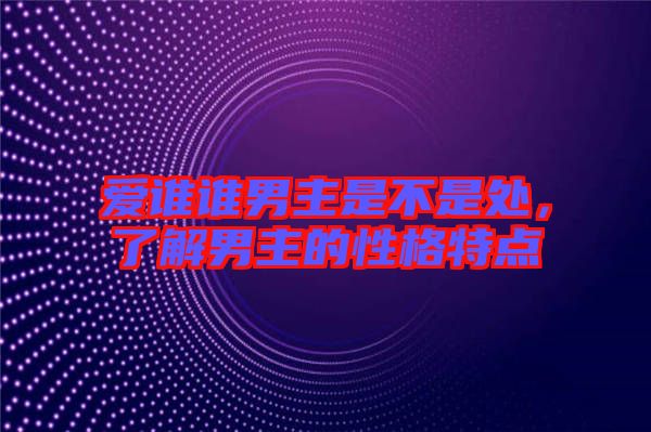 愛(ài)誰(shuí)誰(shuí)男主是不是處，了解男主的性格特點(diǎn)