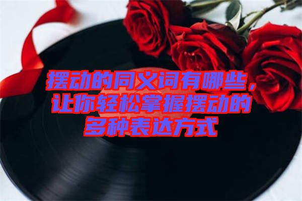擺動的同義詞有哪些，讓你輕松掌握擺動的多種表達方式