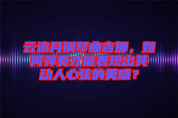 云追月鋼琴曲吉娜，如何彈奏才能表現(xiàn)出其動(dòng)人心弦的美感？