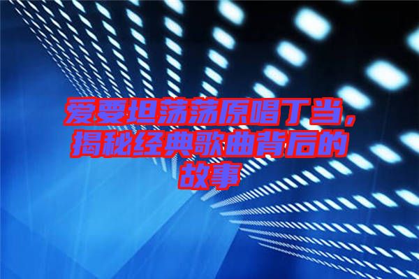 愛要坦蕩蕩原唱丁當(dāng)，揭秘經(jīng)典歌曲背后的故事
