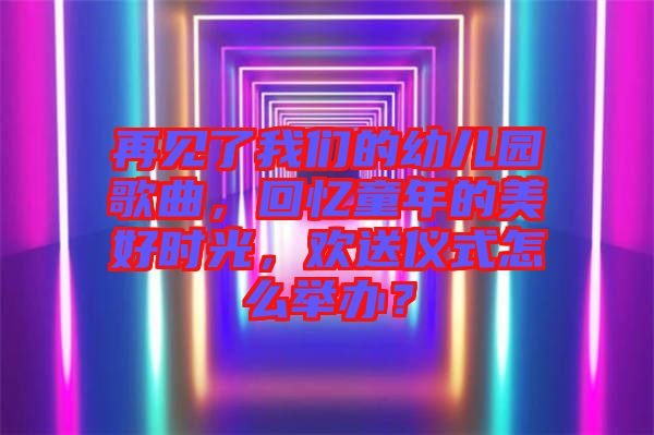 再見了我們的幼兒園歌曲，回憶童年的美好時(shí)光，歡送儀式怎么舉辦？