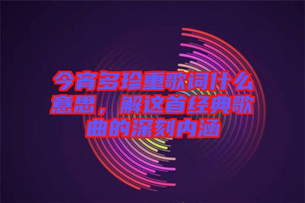 今宵多珍重歌詞什么意思，解這首經(jīng)典歌曲的深刻內(nèi)涵