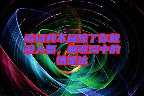 歌詞我不是除了你就沒人要，解歌詞中的情感達