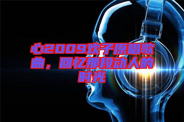 心2009歡子原唱歌曲，回憶那段動人的時光