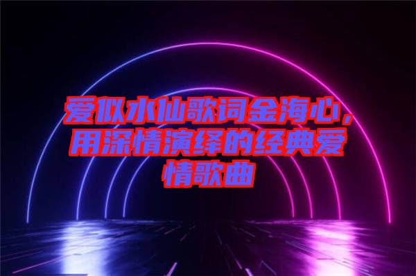 愛(ài)似水仙歌詞金海心，用深情演繹的經(jīng)典愛(ài)情歌曲