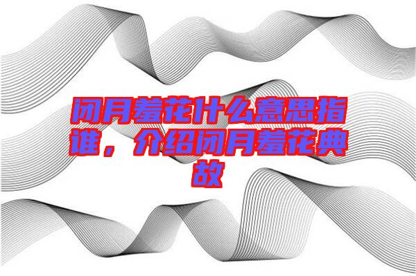 閉月羞花什么意思指誰(shuí)，介紹閉月羞花典故