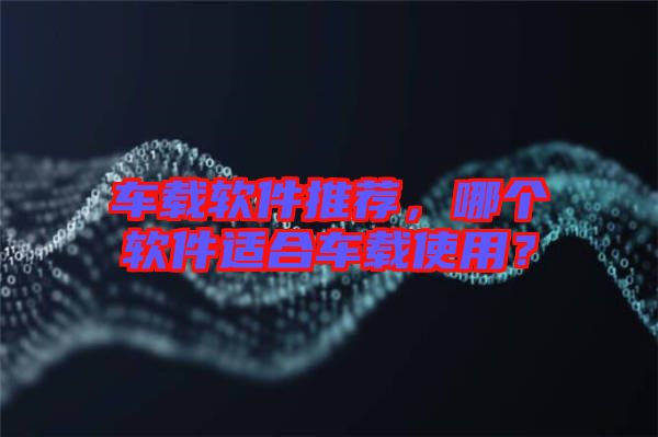 車載軟件推薦，哪個(gè)軟件適合車載使用？