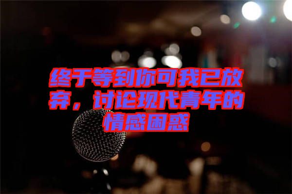 終于等到你可我已放棄，討論現(xiàn)代青年的情感困惑