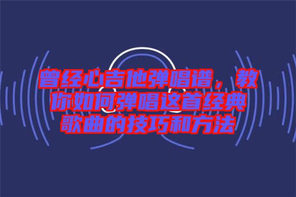 曾經(jīng)心吉他彈唱譜，教你如何彈唱這首經(jīng)典歌曲的技巧和方法