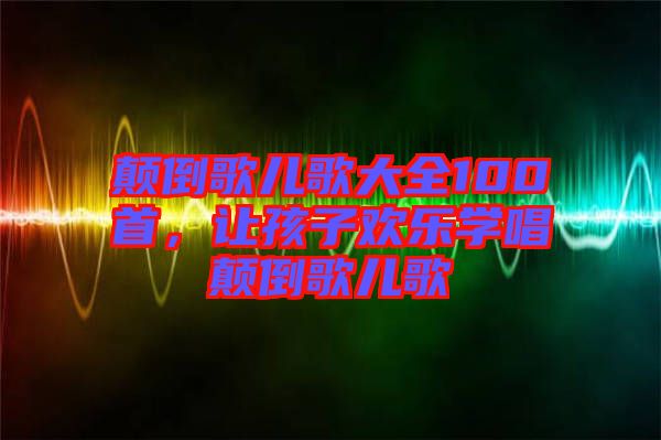 顛倒歌兒歌大全100首，讓孩子歡樂(lè)學(xué)唱顛倒歌兒歌