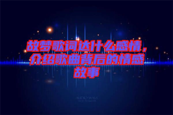 故夢(mèng)歌詞達(dá)什么感情，介紹歌曲背后的情感故事
