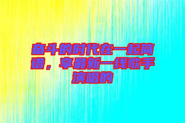 奮斗的時代在一起簡譜，享最新一線歌手演唱的