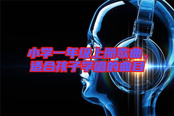 小學(xué)一年級上冊歌曲，適合孩子學(xué)唱的曲目