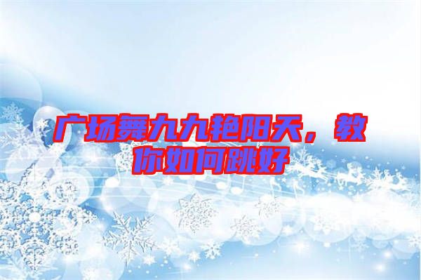 廣場舞九九艷陽天，教你如何跳好