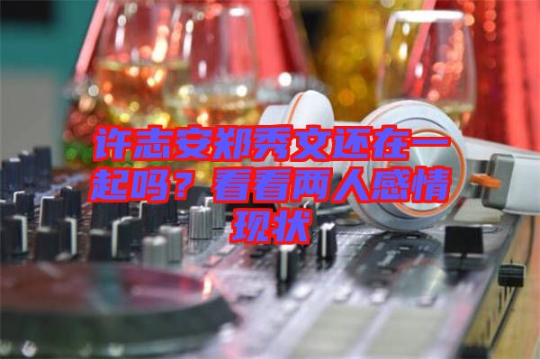許志安鄭秀文還在一起嗎？看看兩人感情現(xiàn)狀