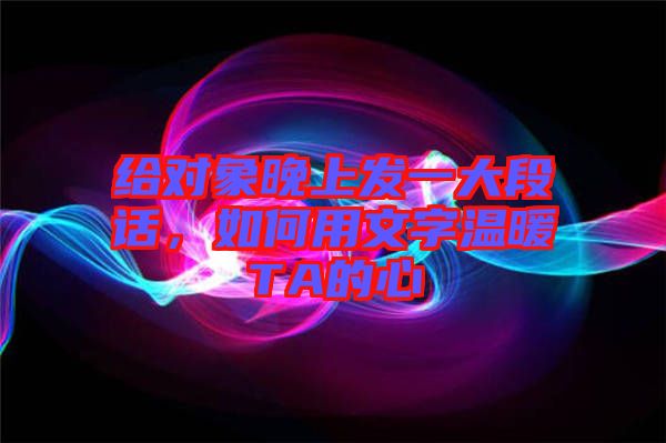 給對(duì)象晚上發(fā)一大段話，如何用文字溫暖TA的心