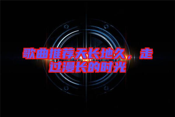 歌曲推薦天長地久，走過漫長的時光