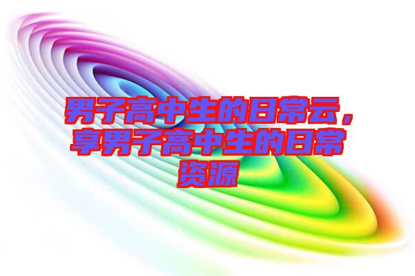 男子高中生的日常云，享男子高中生的日常資源