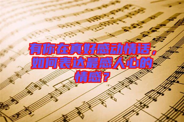 有你在真好感動情話，如何表達(dá)最感人心的情感？