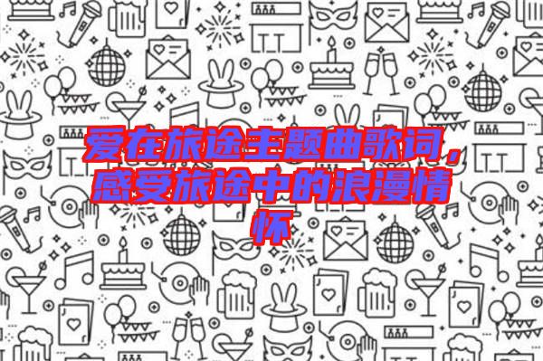 愛(ài)在旅途主題曲歌詞，感受旅途中的浪漫情懷