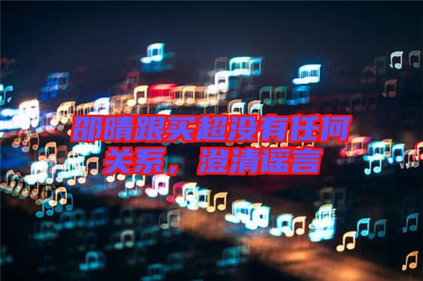 邵晴跟買超沒有任何關(guān)系，澄清謠言