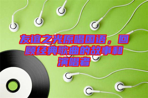 友誼之光原唱國語，回顧經(jīng)典歌曲的故事和演唱者