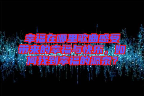 幸福在哪里歌曲感受帶來(lái)的幸福與快樂(lè)，如何找到幸福的源泉？