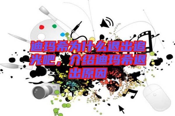 迪瑪希為什么退出追光吧，介紹迪瑪希退出原因