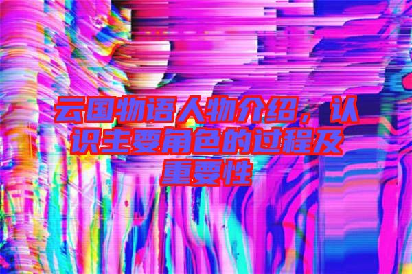 云國物語人物介紹，認(rèn)識(shí)主要角色的過程及重要性